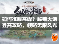 如何征服高峰？解鎖大話登高攻略，領(lǐng)略無限風(fēng)光！