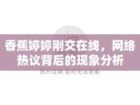 香蕉婷婷剛交在線，網(wǎng)絡(luò)熱議背后的現(xiàn)象分析