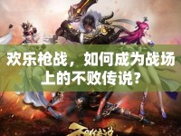 歡樂槍戰(zhàn)，如何成為戰(zhàn)場上的不敗傳說？