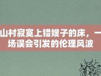 山村寂寞上錯嫂子的床，一場誤會引發(fā)的倫理風(fēng)波