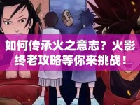如何傳承火之意志？火影終老攻略等你來挑戰(zhàn)！