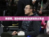 韓德君，籃協(xié)最新動態(tài)與球迷熱議焦點