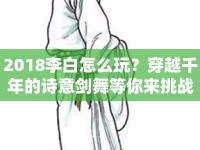 2018李白怎么玩？穿越千年的詩(shī)意劍舞等你來(lái)挑戰(zhàn)！