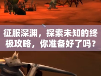 征服深淵，探索未知的終極攻略，你準(zhǔn)備好了嗎？