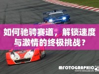 如何馳騁賽道，解鎖速度與激情的終極挑戰(zhàn)？
