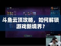 斗魚云頂攻略，如何解鎖游戲新境界？
