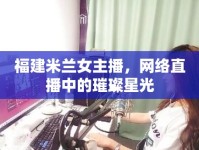 福建米蘭女主播，網(wǎng)絡(luò)直播中的璀璨星光