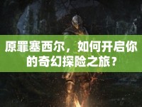 原罪塞西爾，如何開啟你的奇幻探險(xiǎn)之旅？