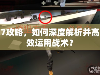 7攻略，如何深度解析并高效運(yùn)用戰(zhàn)術(shù)？