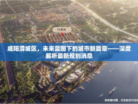 咸陽(yáng)渭城區(qū)，未來藍(lán)圖下的城市新篇章——深度解析最新規(guī)劃消息