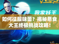 如何征服味蕾？揭秘惡食大王終極挑戰(zhàn)攻略！