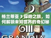 格蘭蒂亞 3 探險(xiǎn)之旅，如何解鎖未知世界的奇幻秘密？