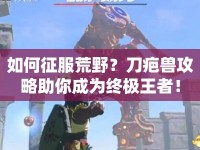如何征服荒野？刀疤獸攻略助你成為終極王者！