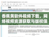 香蕉黃軟件視頻下載，網(wǎng)絡(luò)視頻資源獲取與版權(quán)保護(hù)探討