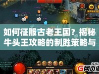 如何征服古老王國(guó)？揭秘牛頭王攻略的制勝策略與技巧！