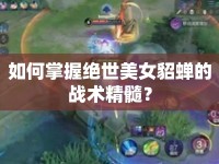 如何掌握絕世美女貂蟬的戰(zhàn)術(shù)精髓？
