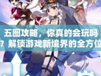 五圖攻略，你真的會(huì)玩嗎？解鎖游戲新境界的全方位指南！