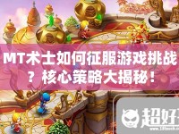 MT術(shù)士如何征服游戲挑戰(zhàn)？核心策略大揭秘！