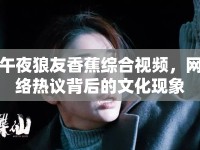 午夜狼友香蕉綜合視頻，網(wǎng)絡(luò)熱議背后的文化現(xiàn)象