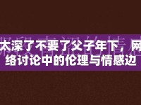 太深了不要了父子年下，網(wǎng)絡(luò)討論中的倫理與情感邊界
