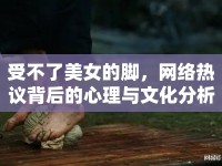 受不了美女的腳，網(wǎng)絡(luò)熱議背后的心理與文化分析