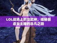 LOL戰(zhàn)場上的女武神，揭秘暴虐女主播的非凡之路