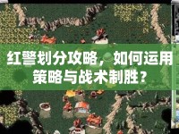 紅警劃分攻略，如何運(yùn)用策略與戰(zhàn)術(shù)制勝？