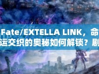 Fate/EXTELLA LINK，命運(yùn)交織的奧秘如何解鎖？劇情攻略帶你一探究竟！