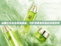 谷幽蘭化妝品真相揭秘，守護(hù)消費(fèi)者權(quán)益的深度剖析