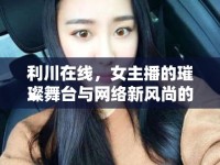 利川在線，女主播的璀璨舞臺與網(wǎng)絡(luò)新風(fēng)尚的交匯點(diǎn)