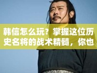 韓信怎么玩？掌握這位歷史名將的戰(zhàn)術(shù)精髓，你也能成為王者！