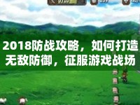 2018防戰(zhàn)攻略，如何打造無敵防御，征服游戲戰(zhàn)場？