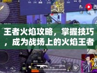 王者火焰攻略，掌握技巧，成為戰(zhàn)場上的火焰王者
