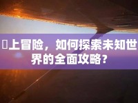 雲(yún)上冒險(xiǎn)，如何探索未知世界的全面攻略？