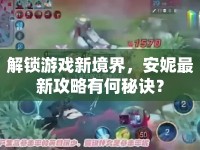 解鎖游戲新境界，安妮最新攻略有何秘訣？