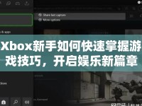 Xbox新手如何快速掌握游戲技巧，開啟娛樂新篇章？