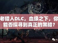 老獵人DLC，血緣之下，你能否探尋到真正的黑暗？