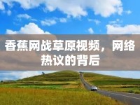 香蕉網(wǎng)戰(zhàn)草原視頻，網(wǎng)絡(luò)熱議的背后