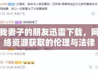 我妻子的朋友迅雷下載，網(wǎng)絡(luò)資源獲取的倫理與法律探討