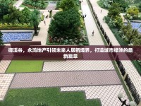 御溪谷，永鴻地產(chǎn)引領(lǐng)未來(lái)人居新境界，打造城市綠洲的最新篇章