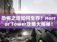 恐怖之塔如何生存？Horror Tower攻略大揭秘！