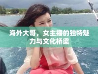 海外大哥，女主播的獨(dú)特魅力與文化橋梁