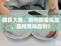甜品大賽，如何甜蜜挑戰(zhàn)，贏得美味勝利？