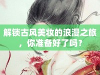 解鎖古風(fēng)美妝的浪漫之旅，你準(zhǔn)備好了嗎？