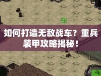 如何打造無敵戰(zhàn)車？重兵裝甲攻略揭秘！