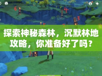 探索神秘森林，沉默林地攻略，你準(zhǔn)備好了嗎？