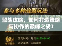 盟戰(zhàn)攻略，如何打造策略與協(xié)作的巔峰之戰(zhàn)？