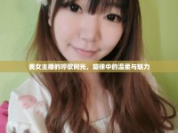美女主播的哼歌時(shí)光，旋律中的溫柔與魅力