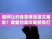 如何讓約會(huì)變得浪漫又難忘？寵愛(ài)約會(huì)攻略幫你打造完美計(jì)劃！