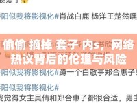 偷偷 摘掉 套子 內(nèi)s，網(wǎng)絡(luò)熱議背后的倫理與風(fēng)險
